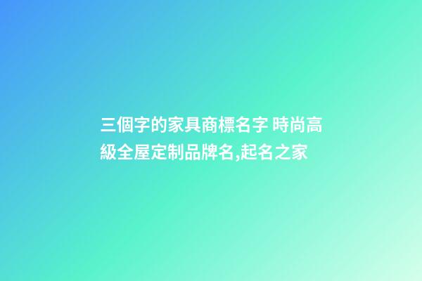 三個字的家具商標名字 時尚高級全屋定制品牌名,起名之家-第1張-商標起名-玄機派